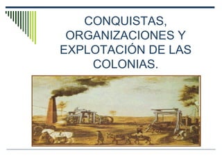 CONQUISTAS, ORGANIZACIONES Y EXPLOTACIÓN DE LAS COLONIAS. 