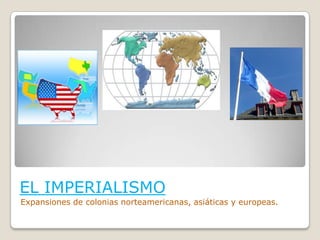 EL IMPERIALISMO Expansiones de colonias norteamericanas, asiáticas y europeas. 