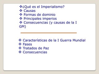 ¿Qué es el Imperialismo?
 Causas
 Formas de dominio
 Principales imperios
 Consecuencias (y causas de la I
GM)



   Características de la I Guerra Mundial
   Fases
   Tratados de Paz
   Consecuencias
 