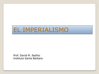 EL IMPERIALISMO



Prof. David M. Ibañez
Instituto Santa Bárbara
 