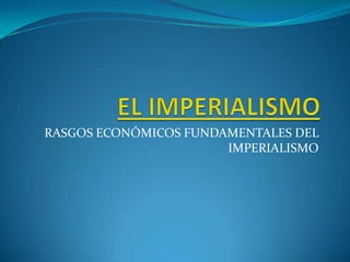 EL IMPERIALISMO RASGOS ECONÓMICOS FUNDAMENTALES DEL IMPERIALISMO 