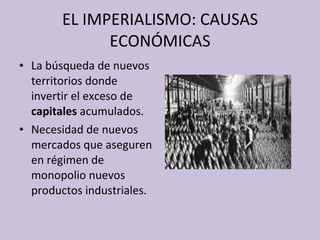 EL IMPERIALISMO: CAUSAS ECONÓMICAS La búsqueda de nuevos territorios donde invertir el exceso de  capitales  acumulados. Necesidad de nuevos mercados que aseguren en régimen de monopolio nuevos productos industriales. 