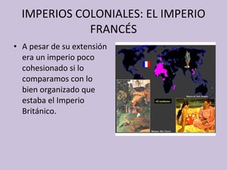 IMPERIOS COLONIALES: EL IMPERIO FRANCÉS A pesar de su extensión era un imperio poco cohesionado si lo comparamos con lo bien organizado que estaba el Imperio Británico. 