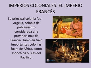 IMPERIOS COLONIALES: EL IMPERIO FRANCÉS Su principal colonia fue Argelia, colonia de poblamiento considerada una provincia más de Francia. También tuvo importantes colonias fuera de África, como Indochina o islas del Pacífico. 