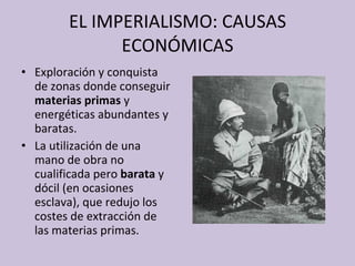 Exploración y conquista de zonas donde conseguir  materias primas  y energéticas abundantes y baratas. La utilización de una mano de obra   no cualificada pero  barata  y dócil (en ocasiones esclava), que redujo los costes de extracción de las materias primas. EL IMPERIALISMO: CAUSAS ECONÓMICAS 