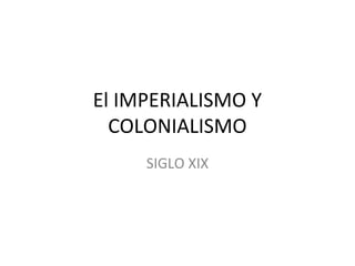 El IMPERIALISMO Y
COLONIALISMO
SIGLO XIX
 