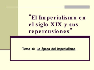 &quot;El Imperialismo en el siglo XIX y sus repercusiones&quot; Tema-6:  La época del imperialismo . 