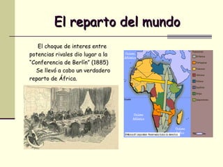 El reparto del mundo El choque de interes entre potencias rivales dio lugar a la “ Conferencia de Berlín” (1885) Se llevó a cabo un verdadero reparto de África. 