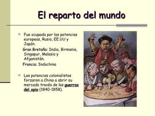 El reparto del mundo Fue ocupada por las potencias europeas, Rusia, EE.UU y Japón. Gran Bretaña:  India, Birmania, Singapur, Malasia y Afganistán. Francia:  Indochina Las potencias colonialistas forzaron a China a abrir su mercado través de las  guerras del opio  (1840-1858).  