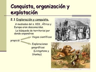 Conquista, organización y explotación 2.1   Exploración y conquista .   A mediados del s. XIX , África y Europa eran desconocidas.   La búsqueda de territorios por donde expandirse  Viajes científicos  propició: Exploraciones  geográficas  (Livingstone y  Stanley) 