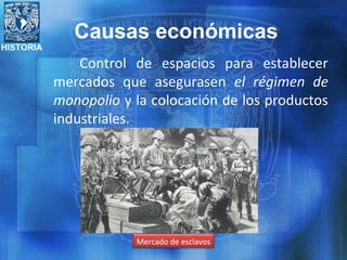 HISTORIA
Control de espacios para establecer
mercados que asegurasen el régimen de
monopolio y la colocación de los productos
industriales.
Mercado de esclavos
Causas económicas
 