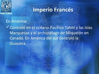 HISTORIA
Imperio Francés
En América:
Controló en el océano Pacífico Tahití y las Islas
Marquesas y el archipiélago de Miquelón en
Canadá. En América del sur controló la
Guayana.
 