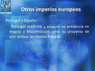 HISTORIA
Otros imperios europeos
Portugal y España:
Portugal reafirmó y aseguró su presencia en
Angola y Mozambique, pero su proyecto de
unir ambos territorios fracasó.
 