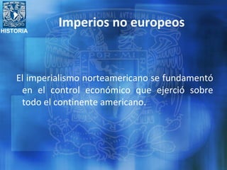 HISTORIA
Imperios no europeos
El imperialismo norteamericano se fundamentó
en el control económico que ejerció sobre
todo el continente americano.
 