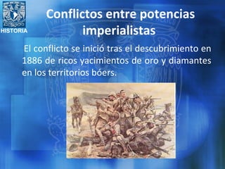 HISTORIA
Conflictos entre potencias
imperialistas
El conflicto se inició tras el descubrimiento en
1886 de ricos yacimientos de oro y diamantes
en los territorios bóers.
 