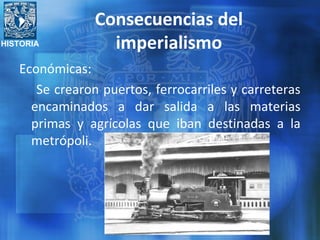 HISTORIA
Consecuencias del
imperialismo
Económicas:
Se crearon puertos, ferrocarriles y carreteras
encaminados a dar salida a las materias
primas y agrícolas que iban destinadas a la
metrópoli.
 