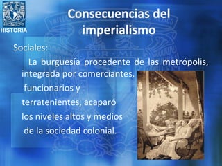 HISTORIA
Consecuencias del
imperialismo
Sociales:
La burguesía procedente de las metrópolis,
integrada por comerciantes,
funcionarios y
terratenientes, acaparó
los niveles altos y medios
de la sociedad colonial.
 