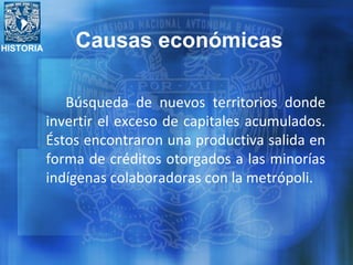 HISTORIA
Búsqueda de nuevos territorios donde
invertir el exceso de capitales acumulados.
Éstos encontraron una productiva salida en
forma de créditos otorgados a las minorías
indígenas colaboradoras con la metrópoli.
Causas económicas
 