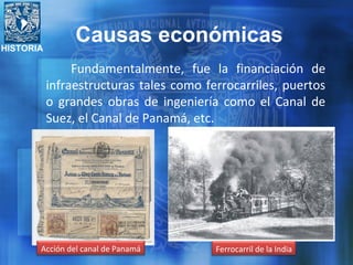 HISTORIA
Fundamentalmente, fue la financiación de
infraestructuras tales como ferrocarriles, puertos
o grandes obras de ingeniería como el Canal de
Suez, el Canal de Panamá, etc.
Acción del canal de Panamá Ferrocarril de la India
Causas económicas
 