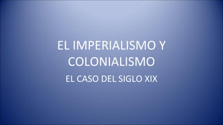 EL IMPERIALISMO Y
COLONIALISMO
EL CASO DEL SIGLO XIX
 
