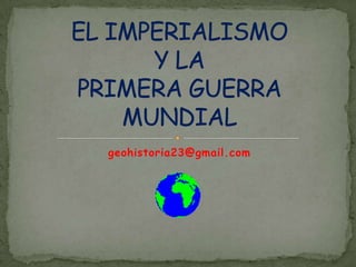 geohistoria23@gmail.com EL IMPERIALISMOY LA PRIMERA GUERRA MUNDIAL 