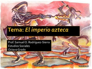 Tema: El imperio azteca Prof. Samuel O. Rodríguez-Sierra Estudios Sociales Octavo Grado 