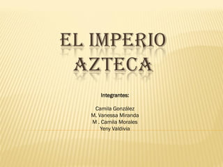 EL IMPERIO
 AZTECA
     Integrantes:

   Camila González
  M. Vanessa Miranda
  M . Camila Morales
      Yeny Valdivia
 