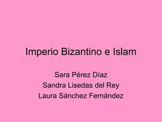 Imperio Bizantino e Islam
Sara Pérez Díaz
Sandra Lisedas del Rey
Laura Sánchez Fernández
 