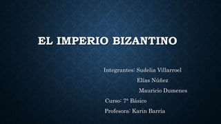EL IMPERIO BIZANTINO
Integrantes: Sudelia Villarroel
Elías Núñez
Mauricio Dumenes
Curso: 7° Básico
Profesora: Karin Barría
 