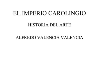 EL IMPERIO CAROLINGIO
HISTORIA DEL ARTE
ALFREDO VALENCIA VALENCIA

 
