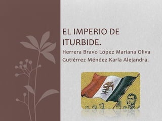 EL IMPERIO DE
ITURBIDE.
Herrera Bravo López Mariana Oliva
Gutiérrez Méndez Karla Alejandra.
 