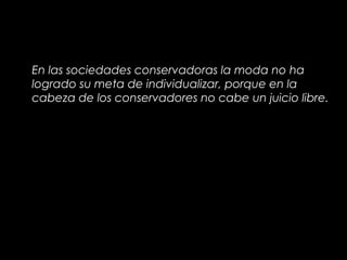 En las sociedades conservadoras la moda no ha
logrado su meta de individualizar, porque en la
cabeza de los conservadores no cabe un juicio libre.
 
