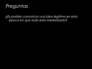 Preguntas
¿Es posible comunicar una idea legitima en esta
época en que todo esta mediatizado?
 