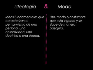 Ideología & Moda
Ideas fundamentales que
caracterizan el
pensamiento de una
persona, una
colectividad, una
doctrina o una época.
Uso, modo o costumbre
que esta vigente y se
sigue de manera
pasajera.
 
