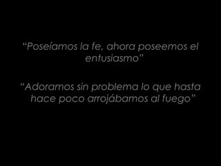 “Poseíamos la fe, ahora poseemos el
entusiasmo”
“Adoramos sin problema lo que hasta
hace poco arrojábamos al fuego”
 
