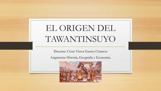 EL ORIGEN DEL
TAWANTINSUYO
Docente: César Víctor Enciso Cisneros
Asignatura: Historia, Geografía y Economía.
 
