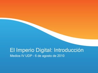 El Imperio Digital: Introducción Medios IV UDP – 6 de agosto de 2010 