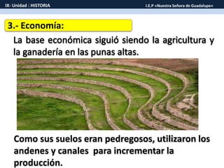 3.- Economía:
Como sus suelos eran pedregosos, utilizaron los
andenes y canales para incrementar la
producción.
IX- Unidad : HISTORIA I.E.P «Nuestra Señora de Guadalupe»