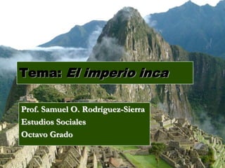 Tema: El imperio inca

Prof. Samuel O. Rodríguez-Sierra
Estudios Sociales
Octavo Grado
 