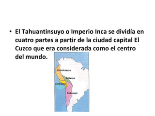 • El Tahuantinsuyo o Imperio Inca se dividía en 
cuatro partes a partir de la ciudad capital El 
Cuzco que era considerada como el centro 
del mundo. 
 
