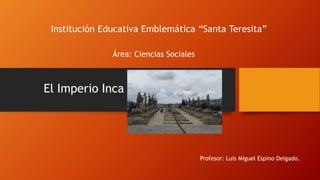 Institución Educativa Emblemática “Santa Teresita”
El Imperio Inca
Profesor: Luis Miguel Espino Delgado.
Área: Ciencias Sociales
 