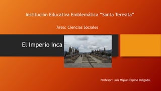 Institución Educativa Emblemática “Santa Teresita”
El Imperio Inca
Profesor: Luis Miguel Espino Delgado.
Área: Ciencias So...
