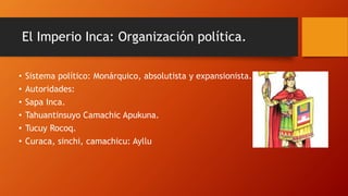 El Imperio Inca: Organización política.
• Sistema político: Monárquico, absolutista y expansionista.
• Autoridades:
• Sapa...