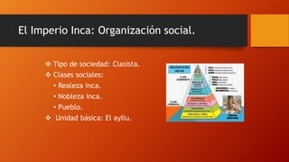 El Imperio Inca: Organización social.
 Tipo de sociedad: Clasista.
 Clases sociales:
• Realeza inca.
• Nobleza inca.
• P...