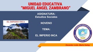 Docente: Lcdo. Marlo Sañay
ASIGNATURA:
Estudios Sociales
NOVENO
TEMA:
EL IMPERIO INCA
UNIDAD EDUCATIVA
“MIGUEL ÁNGEL ZAMBRANO”
 