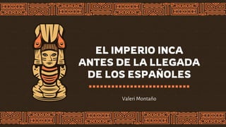 EL IMPERIO INCA
ANTES DE LA LLEGADA
DE LOS ESPAÑOLES
Valeri Montaño
 