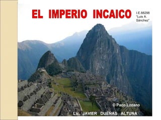 EL  IMPERIO  INCAICO Lic.  JAVIER  DUEÑAS  ALTUNA I.E.88298 “Luis A. Sánchez” 