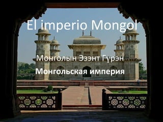 El imperio Mongol Монголын Эзэнт Гүрэн Монгольская империя 
