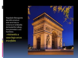Napoleón Bonaparte
decidió construir
este arco tras su
victoria en la Batalla
de Austerlitz (1805),
tras prometer a sus
hombres:
 «Volveréis a
casa bajo arcos
triunfales
 