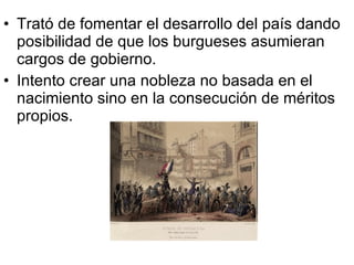 Trató de fomentar el desarrollo del país dando posibilidad de que los burgueses asumieran cargos de gobierno. Intento crear una nobleza no basada en el nacimiento sino en la consecución de méritos propios. 